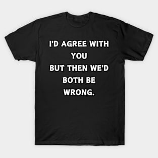 I'd agree with you, but then we'd both be wrong. T-Shirt